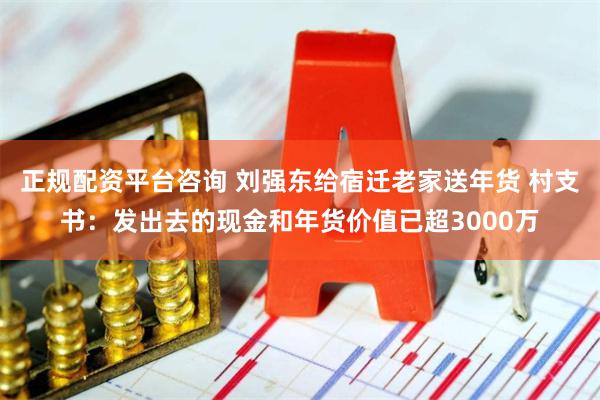 正规配资平台咨询 刘强东给宿迁老家送年货 村支书：发出去的现金和年货价值已超3000万