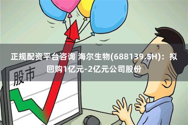正规配资平台咨询 海尔生物(688139.SH)：拟回购1亿元-2亿元公司股份