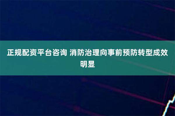 正规配资平台咨询 消防治理向事前预防转型成效明显