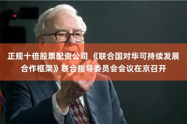 正规十倍股票配资公司 《联合国对华可持续发展合作框架》联合指导委员会会议在京召开