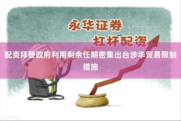 配资拜登政府利用剩余任期密集出台涉华贸易限制措施