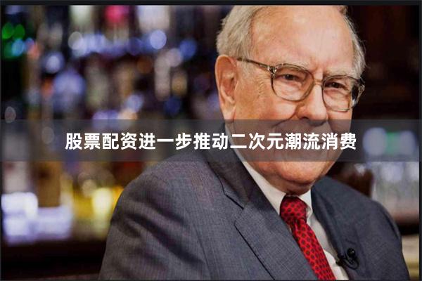 股票配资进一步推动二次元潮流消费