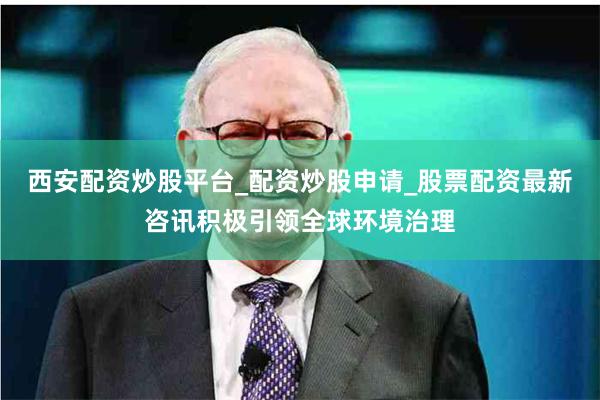 西安配资炒股平台_配资炒股申请_股票配资最新咨讯积极引领全球环境治理