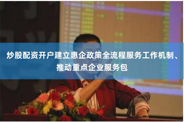 炒股配资开户建立惠企政策全流程服务工作机制、推动重点企业服务包