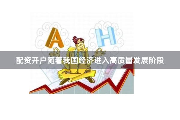 配资开户随着我国经济进入高质量发展阶段
