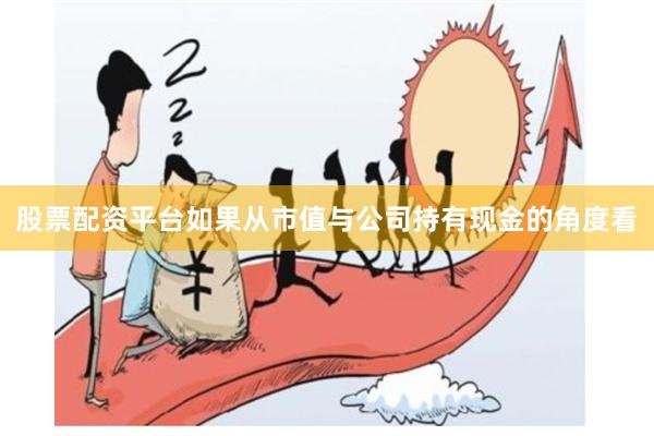 股票配资平台如果从市值与公司持有现金的角度看