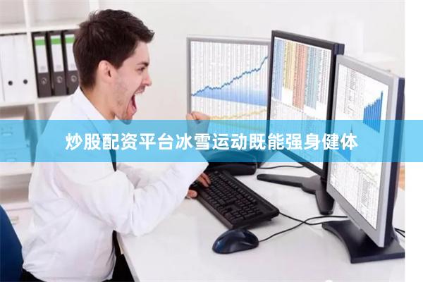 炒股配资平台冰雪运动既能强身健体