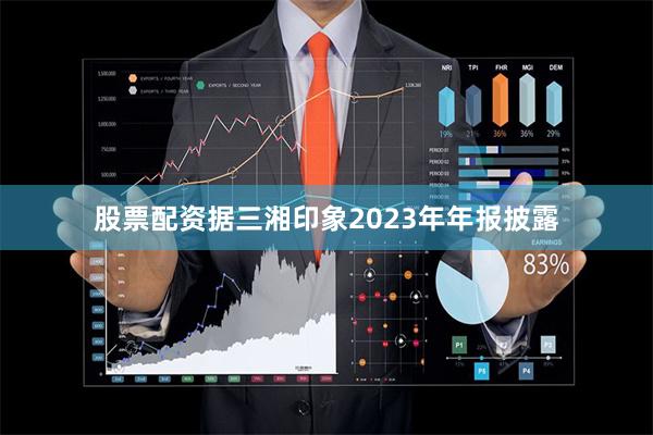 股票配资据三湘印象2023年年报披露