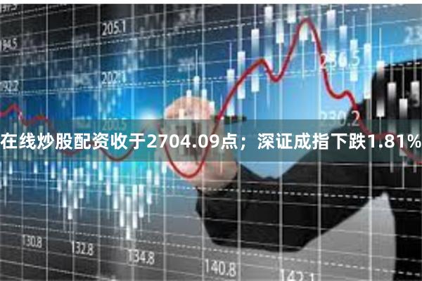 在线炒股配资收于2704.09点；深证成指下跌1.81%