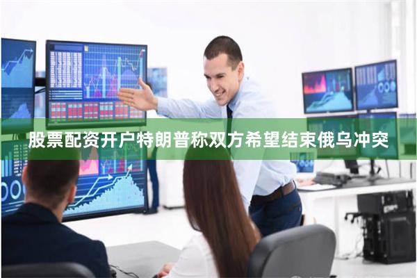 股票配资开户特朗普称双方希望结束俄乌冲突