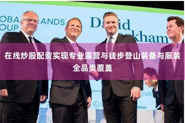 在线炒股配资实现专业露营与徒步登山装备与服装全品类覆盖