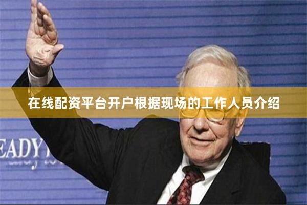 在线配资平台开户根据现场的工作人员介绍
