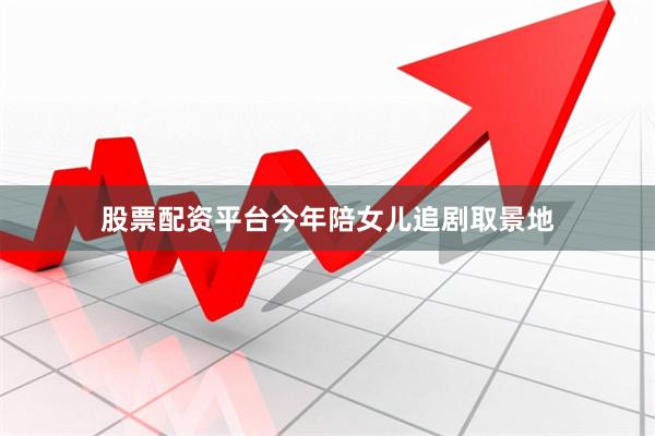 股票配资平台今年陪女儿追剧取景地