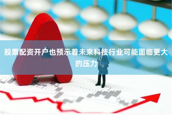 股票配资开户也预示着未来科技行业可能面临更大的压力