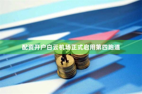 配资开户白云机场正式启用第四跑道