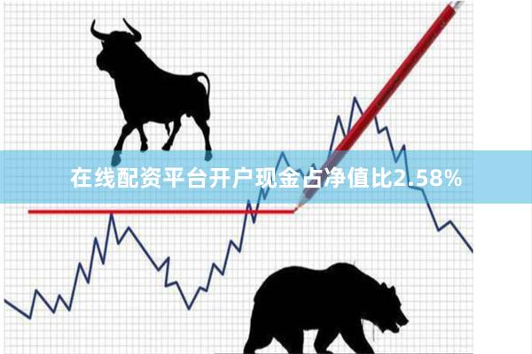 在线配资平台开户现金占净值比2.58%