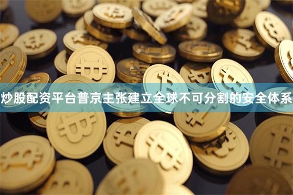 炒股配资平台　　普京主张建立全球不可分割的安全体系