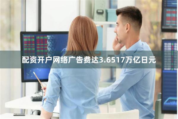 配资开户网络广告费达3.6517万亿日元