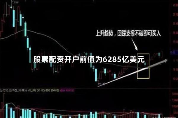 股票配资开户前值为6285亿美元