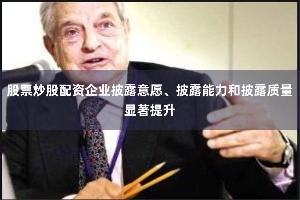 股票炒股配资企业披露意愿、披露能力和披露质量显著提升