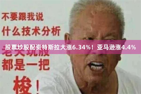 股票炒股配资特斯拉大涨6.34%！亚马逊涨4.4%