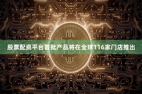 股票配资平台首批产品将在全球116家门店推出
