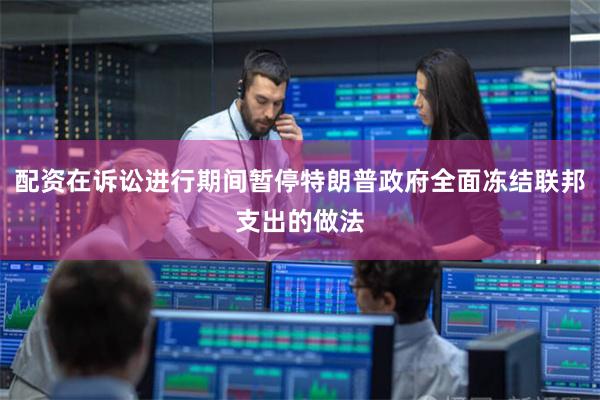 配资在诉讼进行期间暂停特朗普政府全面冻结联邦支出的做法