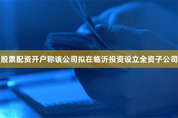 股票配资开户称该公司拟在临沂投资设立全资子公司