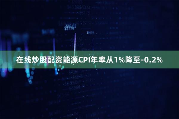 在线炒股配资能源CPI年率从1%降至-0.2%