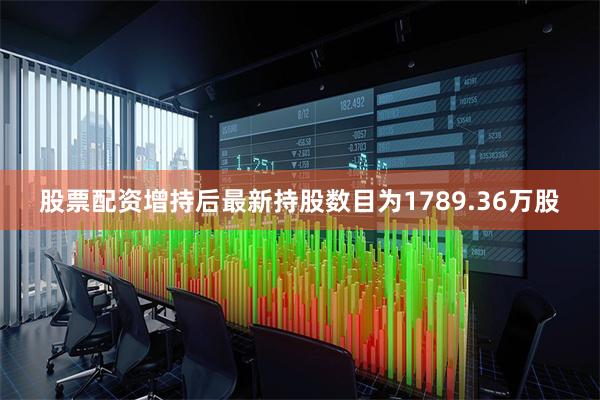 股票配资增持后最新持股数目为1789.36万股