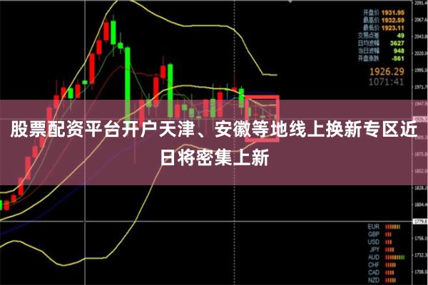 股票配资平台开户天津、安徽等地线上换新专区近日将密集上新