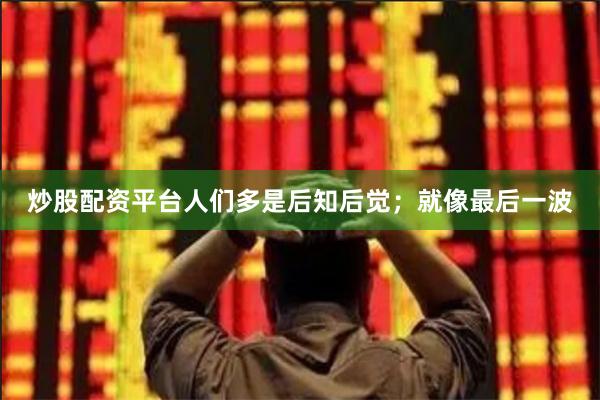 炒股配资平台人们多是后知后觉；就像最后一波