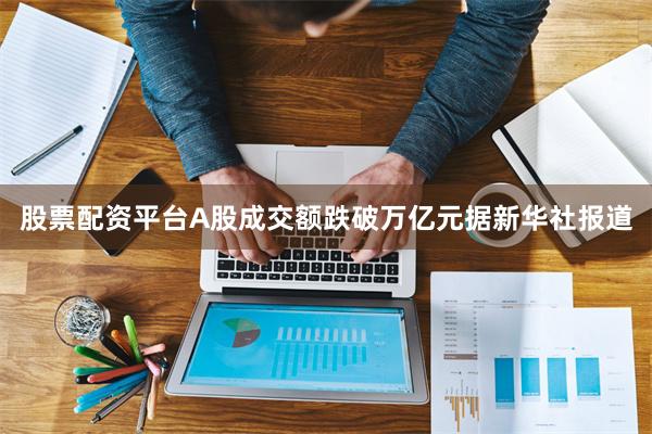 股票配资平台　　A股成交额跌破万亿元　　据新华社报道