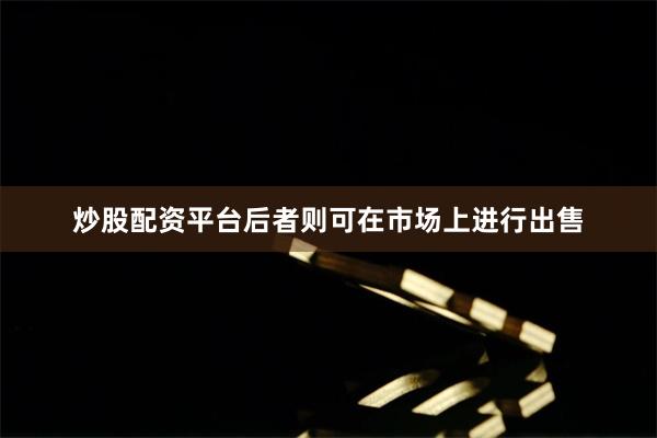炒股配资平台后者则可在市场上进行出售