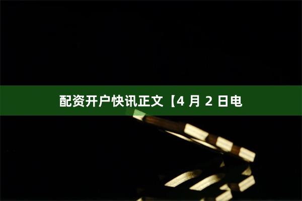 配资开户　　快讯正文　　【4 月 2 日电