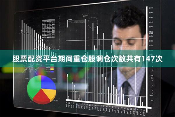 股票配资平台期间重仓股调仓次数共有147次