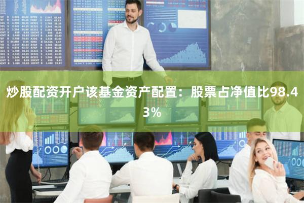 炒股配资开户该基金资产配置：股票占净值比98.43%