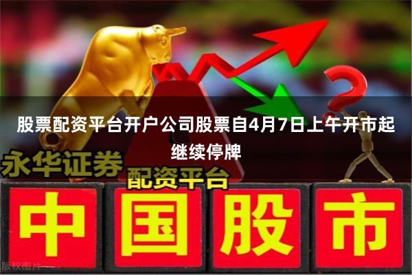 股票配资平台开户公司股票自4月7日上午开市起继续停牌