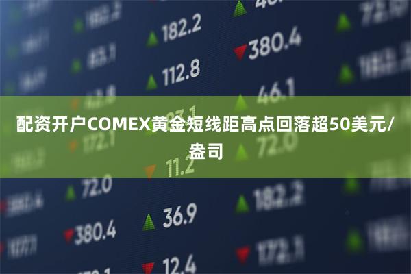 配资开户COMEX黄金短线距高点回落超50美元/盎司